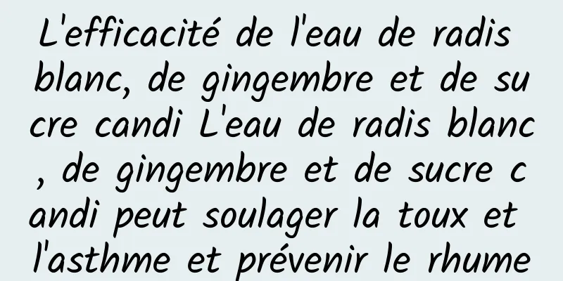 L'efficacité de l'eau de radis blanc, de gingembre et de sucre candi L'eau de radis blanc, de gingembre et de sucre candi peut soulager la toux et l'asthme et prévenir le rhume