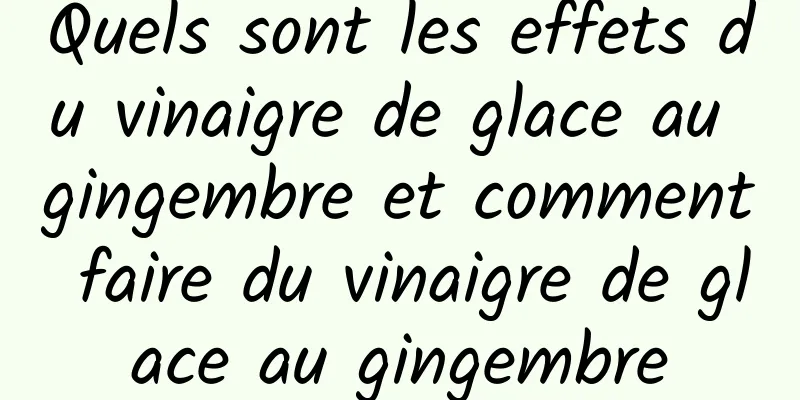 Quels sont les effets du vinaigre de glace au gingembre et comment faire du vinaigre de glace au gingembre