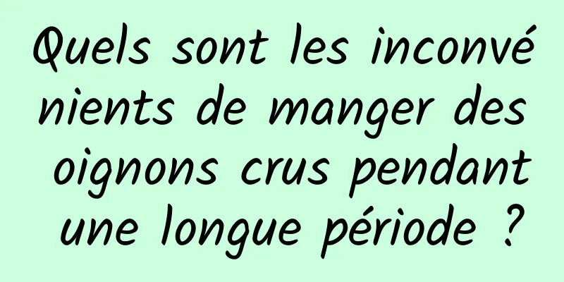 Quels sont les inconvénients de manger des oignons crus pendant une longue période ?