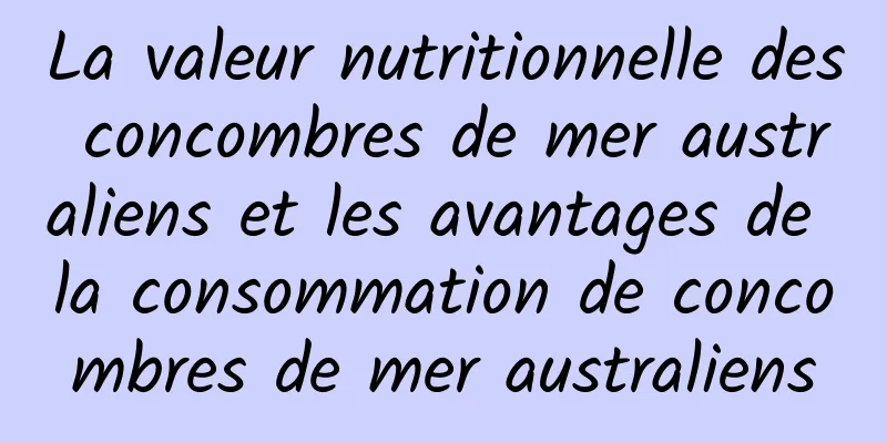 La valeur nutritionnelle des concombres de mer australiens et les avantages de la consommation de concombres de mer australiens