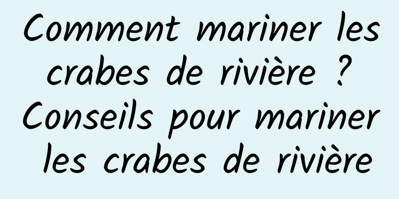 Comment mariner les crabes de rivière ? Conseils pour mariner les crabes de rivière