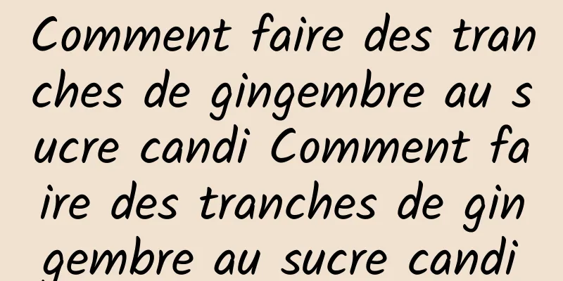 Comment faire des tranches de gingembre au sucre candi Comment faire des tranches de gingembre au sucre candi