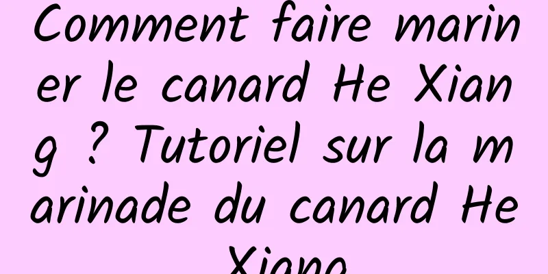 Comment faire mariner le canard He Xiang ? Tutoriel sur la marinade du canard He Xiang