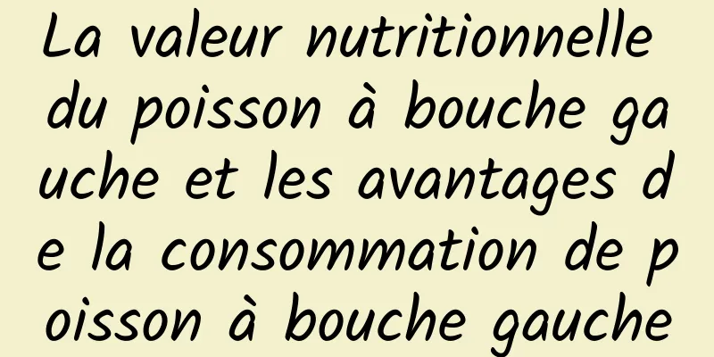 La valeur nutritionnelle du poisson à bouche gauche et les avantages de la consommation de poisson à bouche gauche