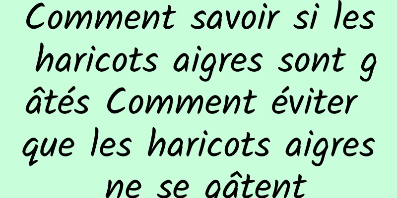 Comment savoir si les haricots aigres sont gâtés Comment éviter que les haricots aigres ne se gâtent