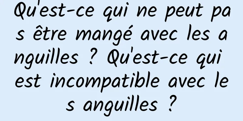 Qu'est-ce qui ne peut pas être mangé avec les anguilles ? Qu'est-ce qui est incompatible avec les anguilles ?