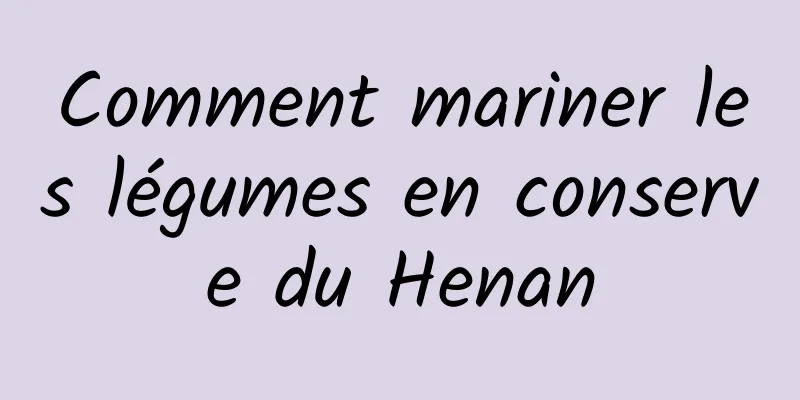 Comment mariner les légumes en conserve du Henan