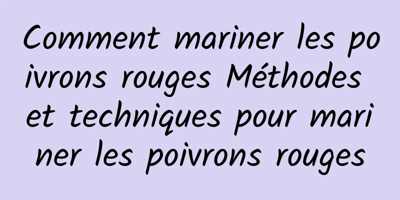 Comment mariner les poivrons rouges Méthodes et techniques pour mariner les poivrons rouges