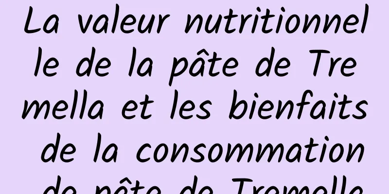 La valeur nutritionnelle de la pâte de Tremella et les bienfaits de la consommation de pâte de Tremella