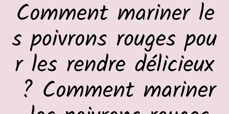 Comment mariner les poivrons rouges pour les rendre délicieux ? Comment mariner les poivrons rouges