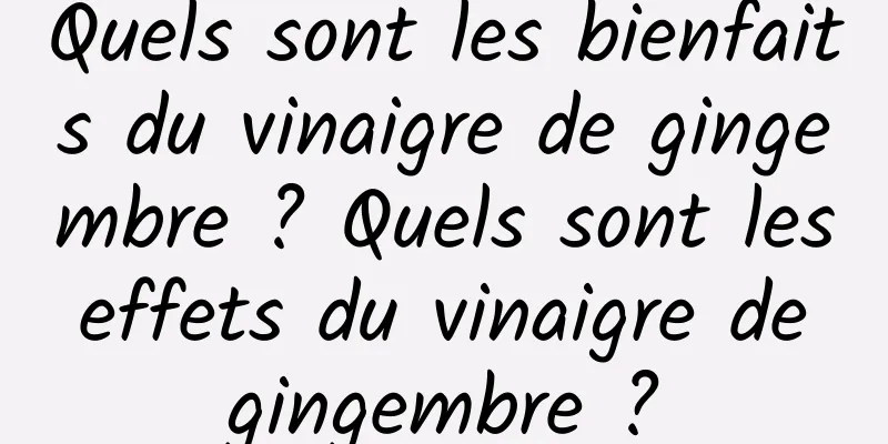 Quels sont les bienfaits du vinaigre de gingembre ? Quels sont les effets du vinaigre de gingembre ?