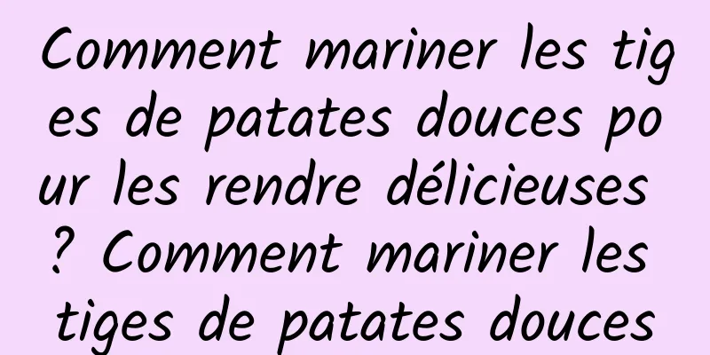 Comment mariner les tiges de patates douces pour les rendre délicieuses ? Comment mariner les tiges de patates douces