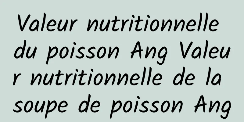 Valeur nutritionnelle du poisson Ang Valeur nutritionnelle de la soupe de poisson Ang