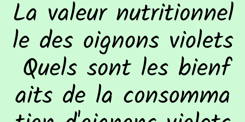 La valeur nutritionnelle des oignons violets Quels sont les bienfaits de la consommation d'oignons violets