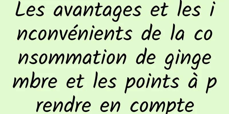 Les avantages et les inconvénients de la consommation de gingembre et les points à prendre en compte