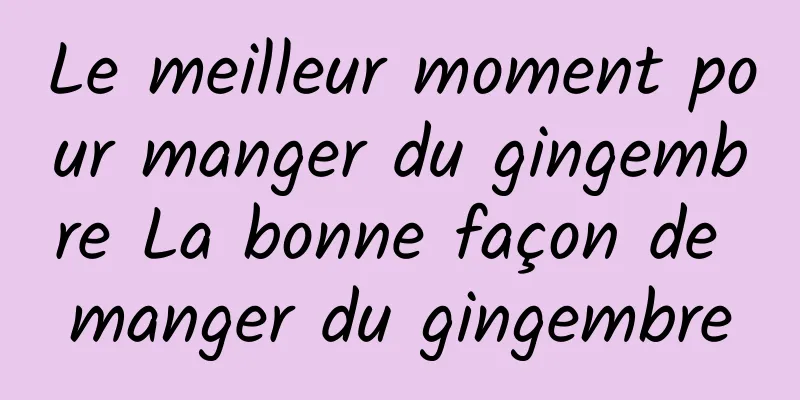 Le meilleur moment pour manger du gingembre La bonne façon de manger du gingembre