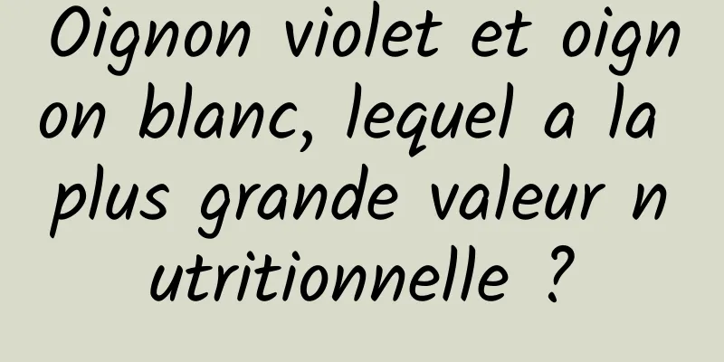 Oignon violet et oignon blanc, lequel a la plus grande valeur nutritionnelle ?