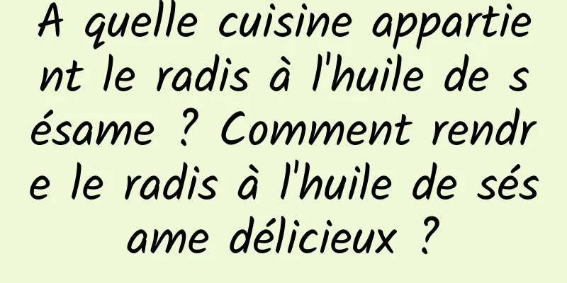 À quelle cuisine appartient le radis à l'huile de sésame ? Comment rendre le radis à l'huile de sésame délicieux ?