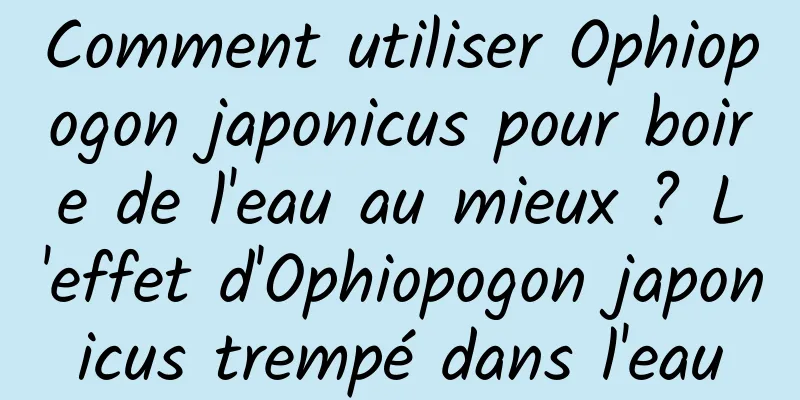 Comment utiliser Ophiopogon japonicus pour boire de l'eau au mieux ? L'effet d'Ophiopogon japonicus trempé dans l'eau