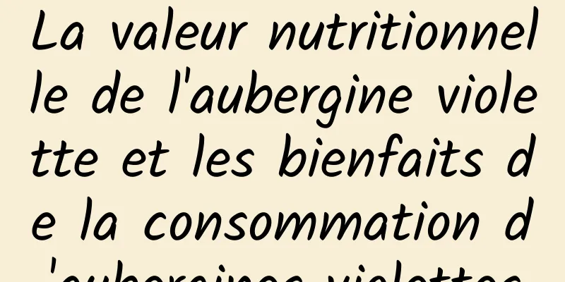 La valeur nutritionnelle de l'aubergine violette et les bienfaits de la consommation d'aubergines violettes