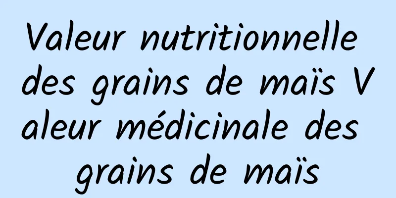 Valeur nutritionnelle des grains de maïs Valeur médicinale des grains de maïs