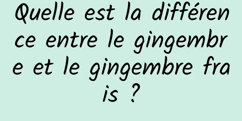 Quelle est la différence entre le gingembre et le gingembre frais ?