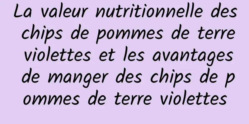 La valeur nutritionnelle des chips de pommes de terre violettes et les avantages de manger des chips de pommes de terre violettes