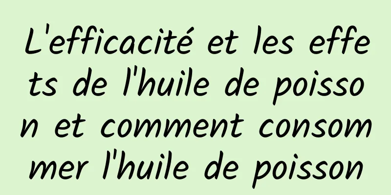 L'efficacité et les effets de l'huile de poisson et comment consommer l'huile de poisson