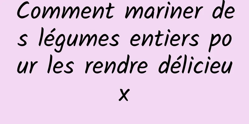 Comment mariner des légumes entiers pour les rendre délicieux