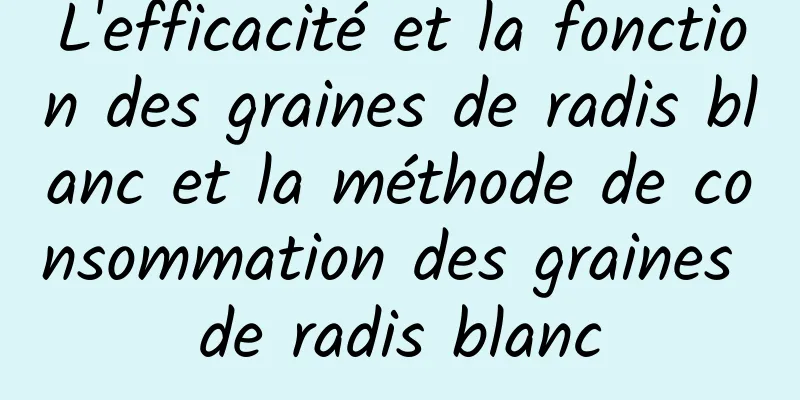 L'efficacité et la fonction des graines de radis blanc et la méthode de consommation des graines de radis blanc