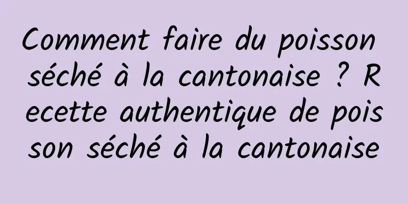 Comment faire du poisson séché à la cantonaise ? Recette authentique de poisson séché à la cantonaise