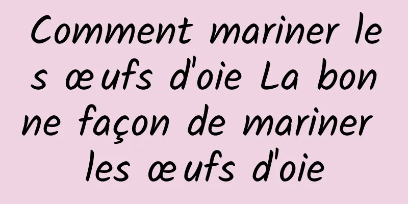 Comment mariner les œufs d'oie La bonne façon de mariner les œufs d'oie