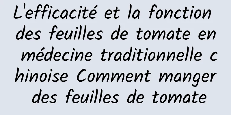 L'efficacité et la fonction des feuilles de tomate en médecine traditionnelle chinoise Comment manger des feuilles de tomate