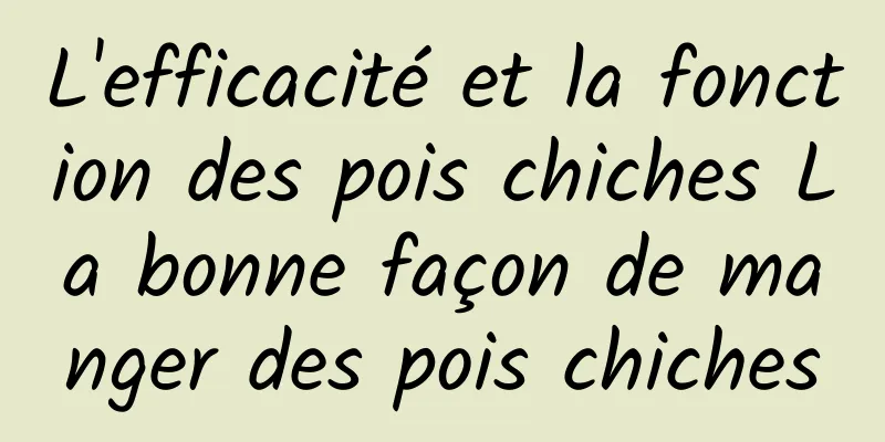 L'efficacité et la fonction des pois chiches La bonne façon de manger des pois chiches