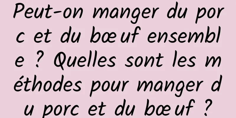 Peut-on manger du porc et du bœuf ensemble ? Quelles sont les méthodes pour manger du porc et du bœuf ?