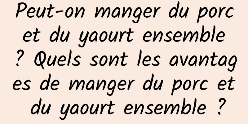 Peut-on manger du porc et du yaourt ensemble ? Quels sont les avantages de manger du porc et du yaourt ensemble ?