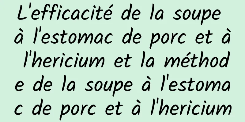 L'efficacité de la soupe à l'estomac de porc et à l'hericium et la méthode de la soupe à l'estomac de porc et à l'hericium