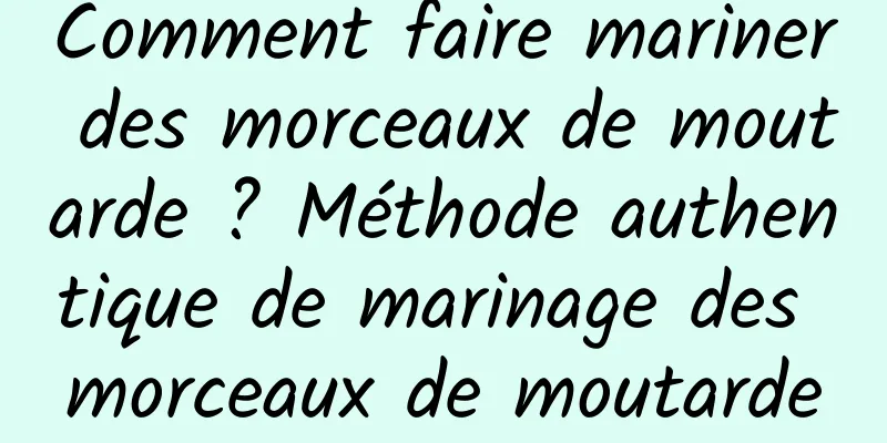 Comment faire mariner des morceaux de moutarde ? Méthode authentique de marinage des morceaux de moutarde