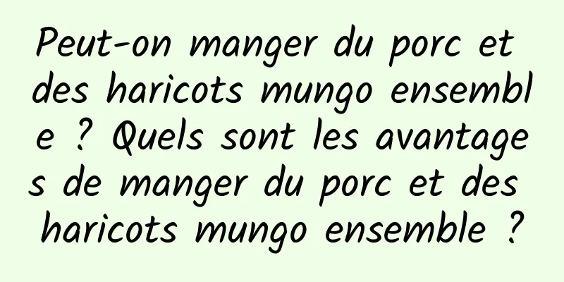 Peut-on manger du porc et des haricots mungo ensemble ? Quels sont les avantages de manger du porc et des haricots mungo ensemble ?