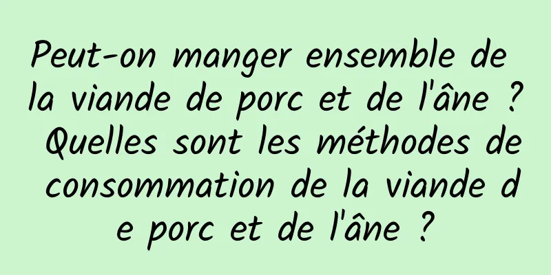 Peut-on manger ensemble de la viande de porc et de l'âne ? Quelles sont les méthodes de consommation de la viande de porc et de l'âne ?