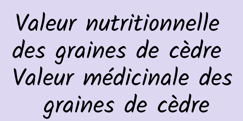 Valeur nutritionnelle des graines de cèdre Valeur médicinale des graines de cèdre