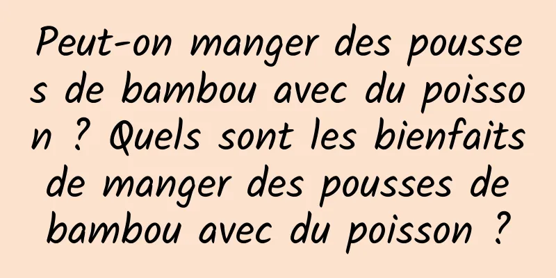 Peut-on manger des pousses de bambou avec du poisson ? Quels sont les bienfaits de manger des pousses de bambou avec du poisson ?