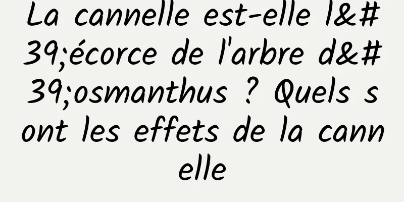 La cannelle est-elle l'écorce de l'arbre d'osmanthus ? Quels sont les effets de la cannelle