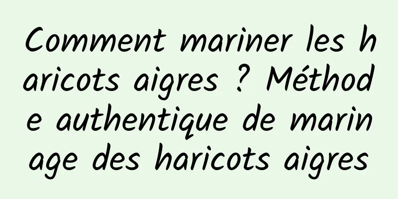 Comment mariner les haricots aigres ? Méthode authentique de marinage des haricots aigres