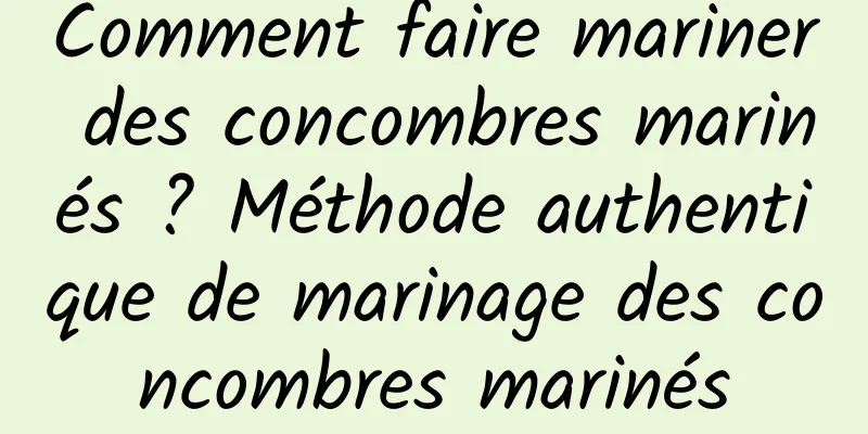 Comment faire mariner des concombres marinés ? Méthode authentique de marinage des concombres marinés