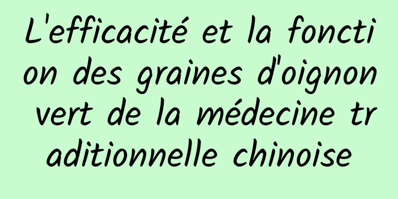 L'efficacité et la fonction des graines d'oignon vert de la médecine traditionnelle chinoise