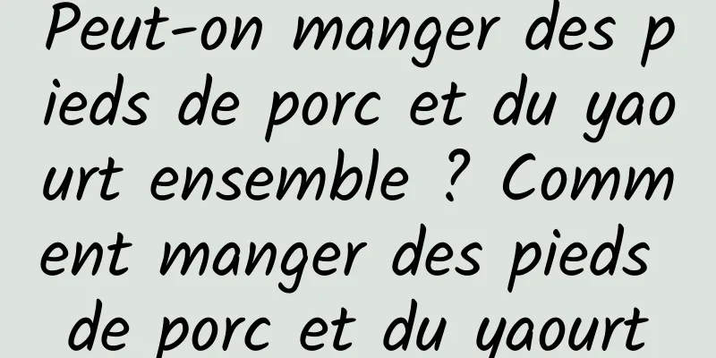 Peut-on manger des pieds de porc et du yaourt ensemble ? Comment manger des pieds de porc et du yaourt