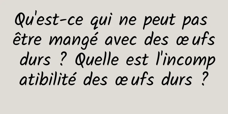 Qu'est-ce qui ne peut pas être mangé avec des œufs durs ? Quelle est l'incompatibilité des œufs durs ?