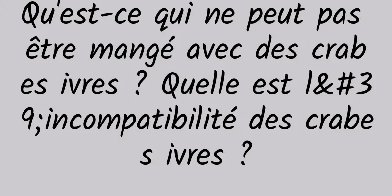 Qu'est-ce qui ne peut pas être mangé avec des crabes ivres ? Quelle est l'incompatibilité des crabes ivres ?