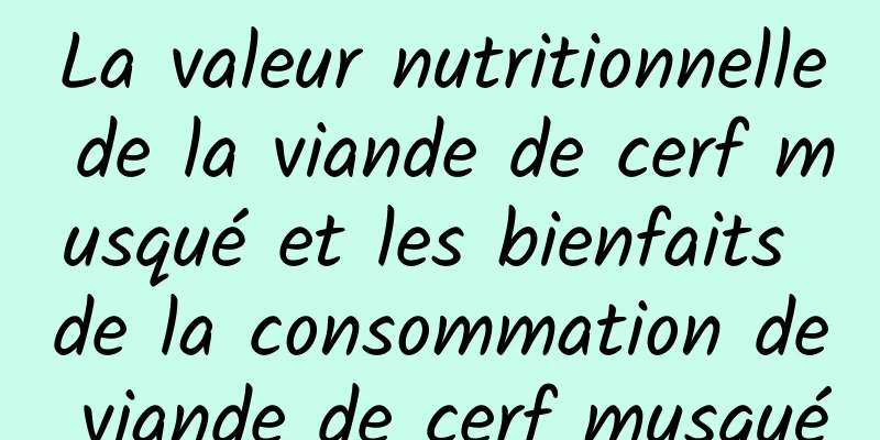 La valeur nutritionnelle de la viande de cerf musqué et les bienfaits de la consommation de viande de cerf musqué